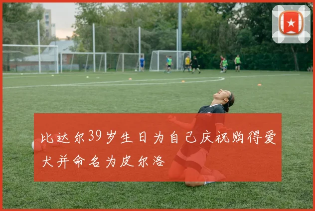 比达尔39岁生日为自己庆祝购得爱犬并命名为皮尔洛