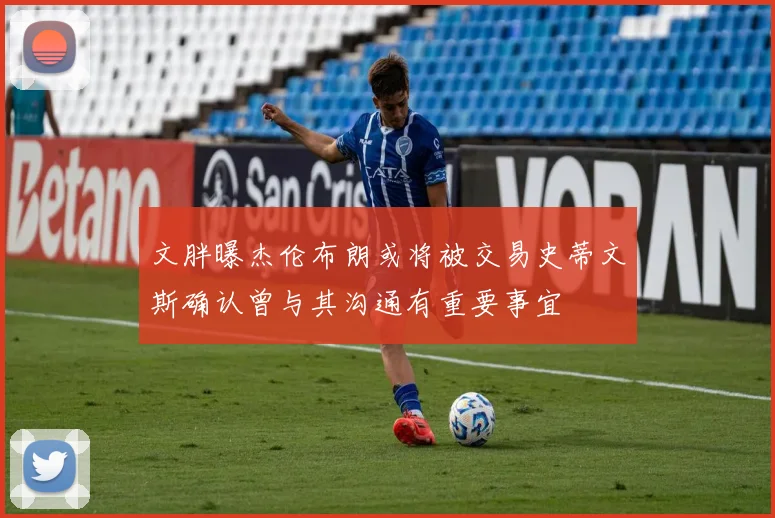 文胖曝杰伦布朗或将被交易史蒂文斯确认曾与其沟通有重要事宜