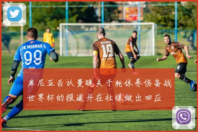 库尼亚否认曼晚关于轮休养伤备战世界杯的报道并在社媒做出回应