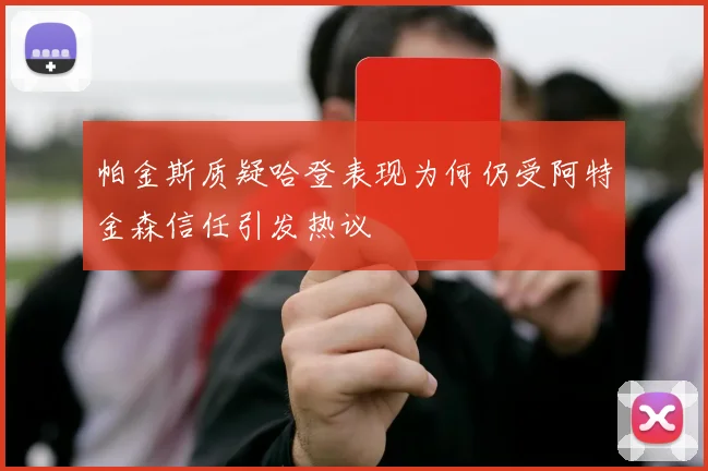 帕金斯质疑哈登表现为何仍受阿特金森信任引发热议