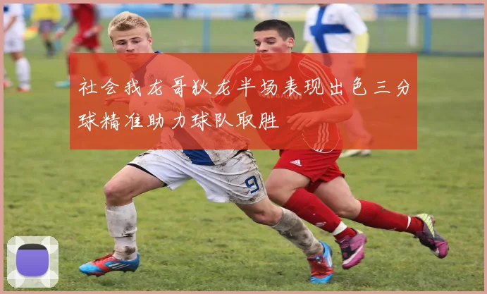 社会我龙哥狄龙半场表现出色三分球精准助力球队取胜