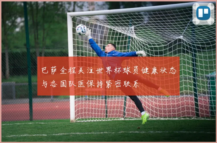 巴萨全程关注世界杯球员健康状态与各国队医保持紧密联系