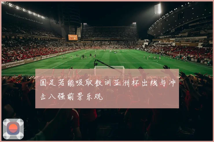 国足若能吸取教训亚洲杯出线与冲击八强前景乐观
