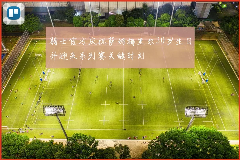骑士官方庆祝萨姆梅里尔30岁生日并迎来系列赛关键时刻