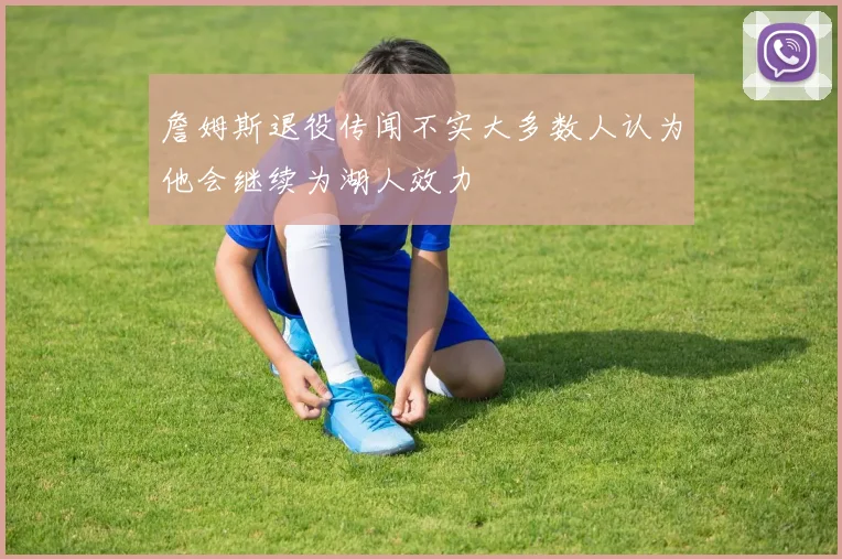 詹姆斯退役传闻不实大多数人认为他会继续为湖人效力