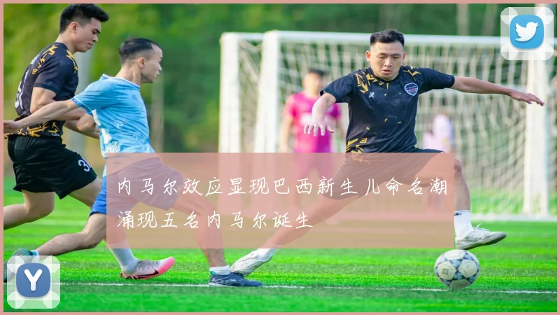 内马尔效应显现巴西新生儿命名潮涌现五名内马尔诞生