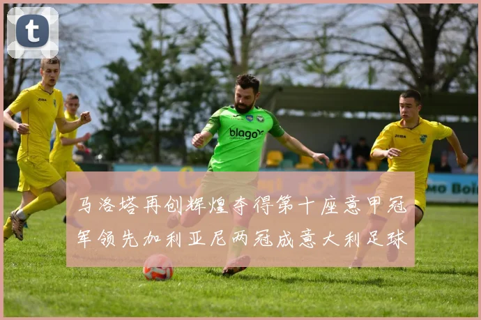 马洛塔再创辉煌夺得第十座意甲冠军领先加利亚尼两冠成意大利足球传奇