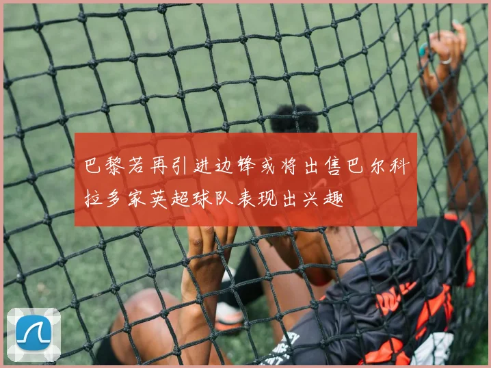 巴黎若再引进边锋或将出售巴尔科拉多家英超球队表现出兴趣