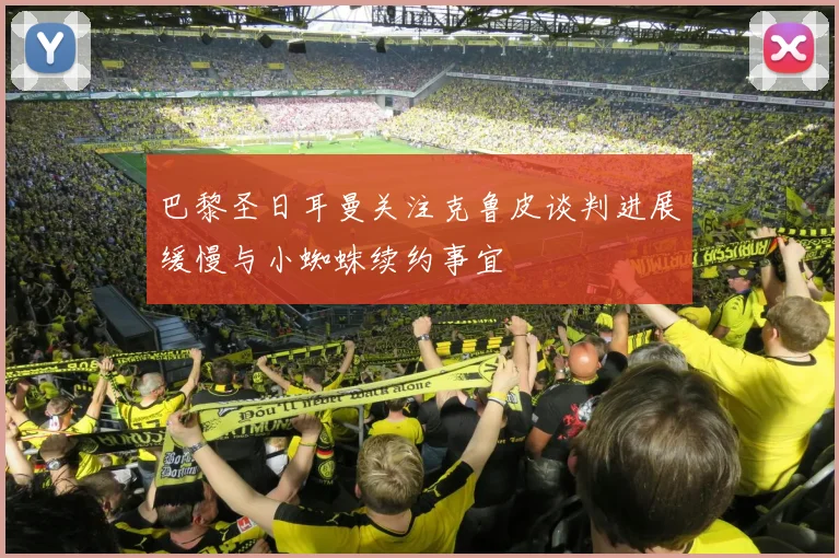 巴黎圣日耳曼关注克鲁皮谈判进展缓慢与小蜘蛛续约事宜