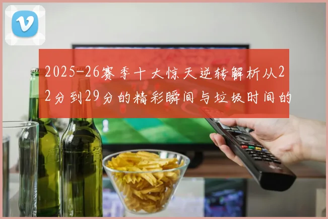 2025-26赛季十大惊天逆转解析从22分到29分的精彩瞬间与垃圾时间的真实定义