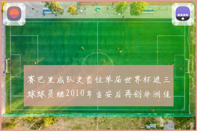 赛巴里成队史首位单届世界杯进三球球员继2010年吉安后再创非洲佳绩