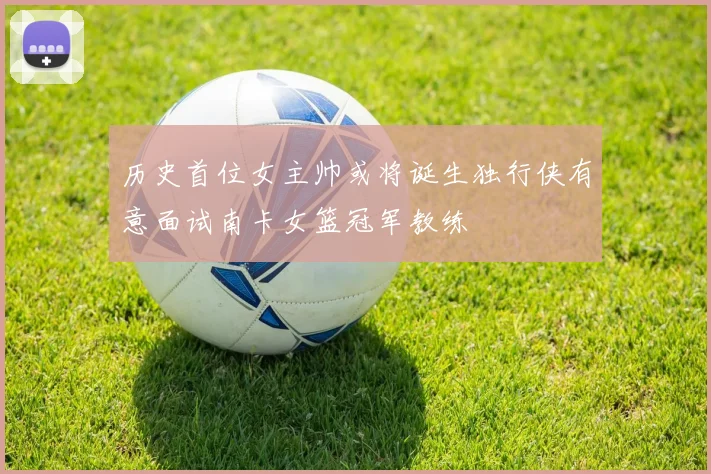 历史首位女主帅或将诞生独行侠有意面试南卡女篮冠军教练