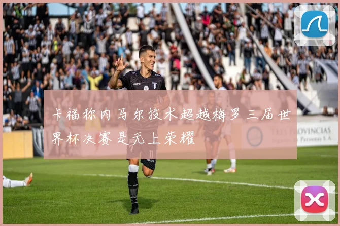 卡福称内马尔技术超越梅罗三届世界杯决赛是无上荣耀