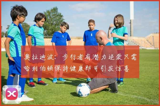奥拉迪波：步行者有潜力逆袭只需哈利伯顿保持健康即可引发惊喜