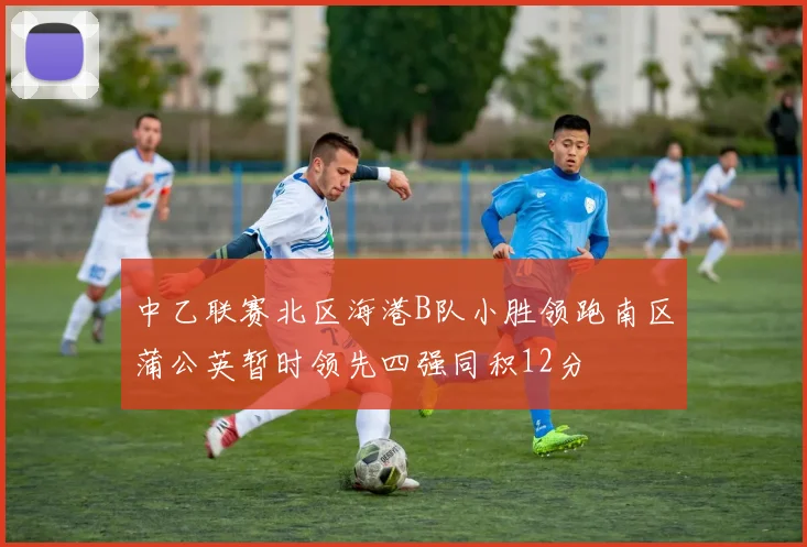 中乙联赛北区海港B队小胜领跑南区蒲公英暂时领先四强同积12分