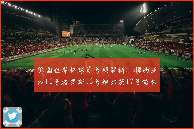 德国世界杯球员号码解析：穆西亚拉10号格罗斯13号维尔茨17号哈弗茨7号的背后故事