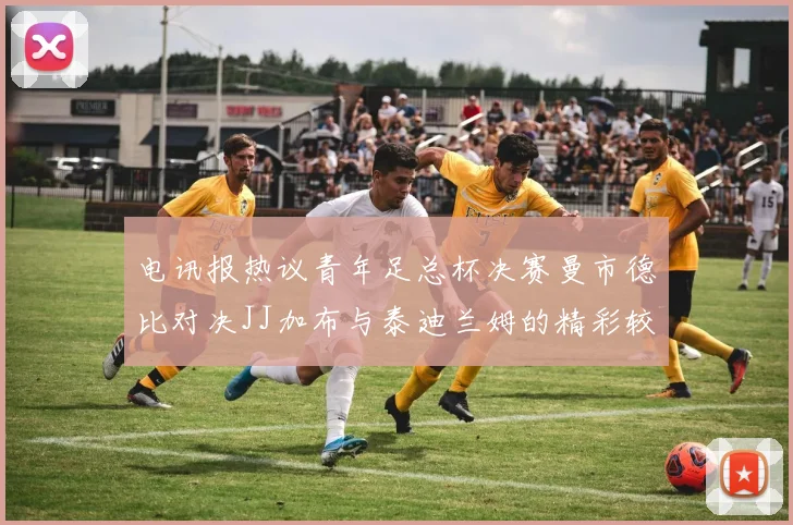 电讯报热议青年足总杯决赛曼市德比对决JJ加布与泰迪兰姆的精彩较量
