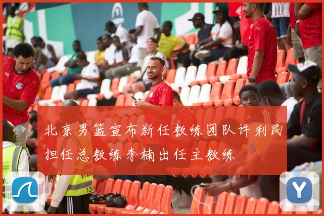 北京男篮宣布新任教练团队许利民担任总教练李楠出任主教练