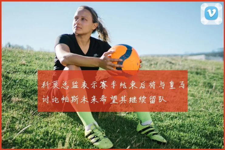 科莫总监表示赛季结束后将与皇马讨论帕斯未来希望其继续留队