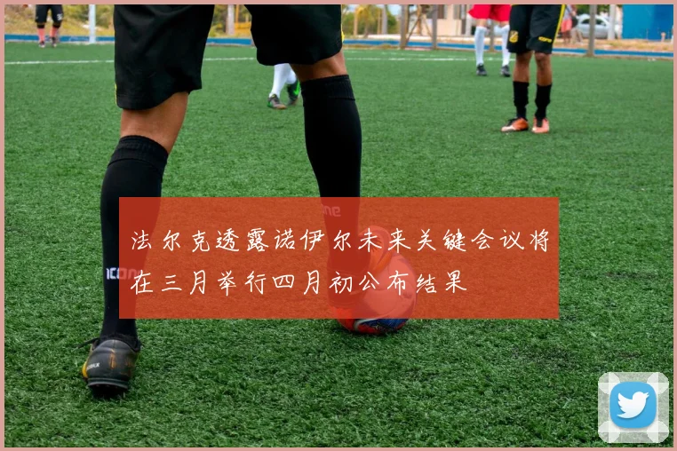 法尔克透露诺伊尔未来关键会议将在三月举行四月初公布结果