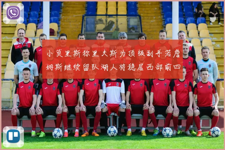 小莫里斯称里夫斯为顶级副手若詹姆斯继续留队湖人将稳居西部前四